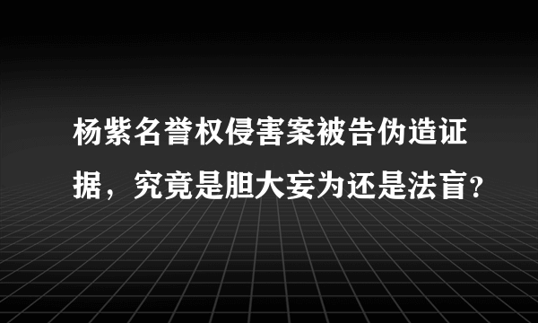 杨紫名誉权侵害案被告伪造证据，究竟是胆大妄为还是法盲？