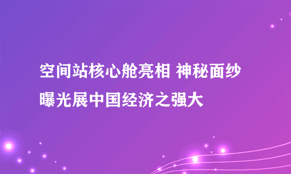 空间站核心舱亮相 神秘面纱曝光展中国经济之强大