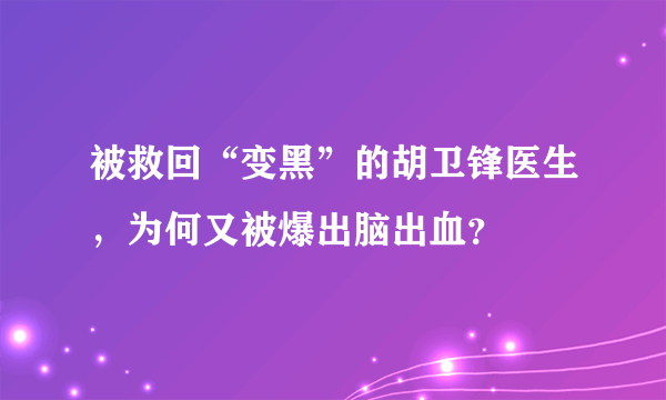 被救回“变黑”的胡卫锋医生，为何又被爆出脑出血？