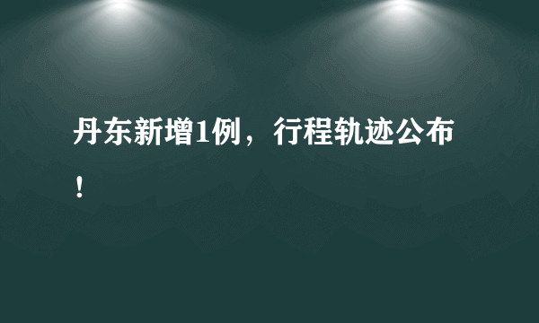 丹东新增1例，行程轨迹公布！