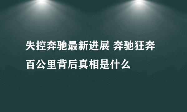 失控奔驰最新进展 奔驰狂奔百公里背后真相是什么