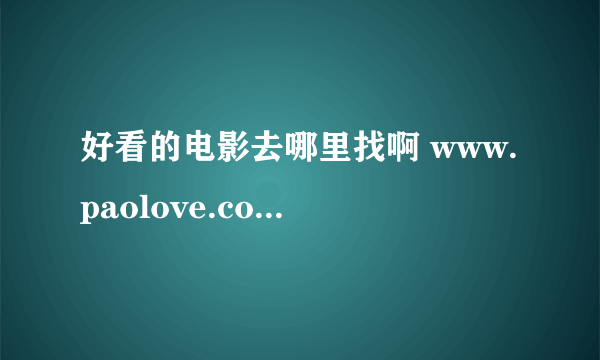 好看的电影去哪里找啊 www.paolove.com上面有吗 大家推荐一下呀大神们帮帮忙