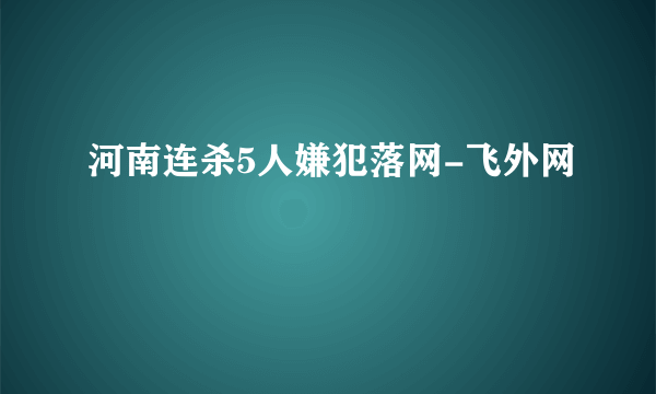 河南连杀5人嫌犯落网-飞外网