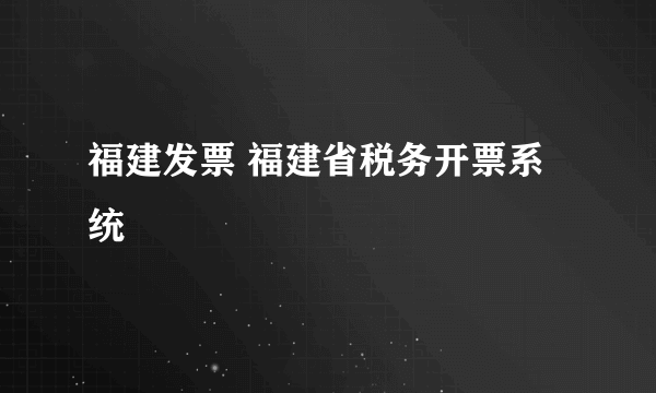 福建发票 福建省税务开票系统