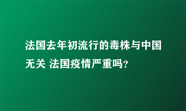 法国去年初流行的毒株与中国无关 法国疫情严重吗？