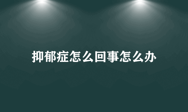 抑郁症怎么回事怎么办