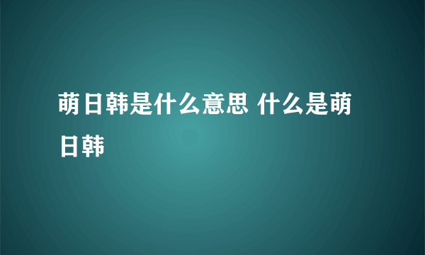 萌日韩是什么意思 什么是萌日韩