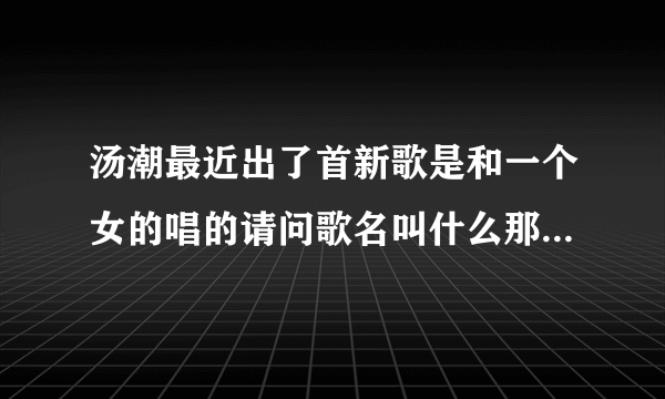 汤潮最近出了首新歌是和一个女的唱的请问歌名叫什么那个女的是谁