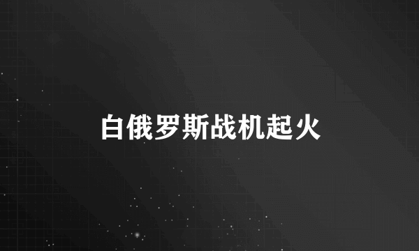 白俄罗斯战机起火