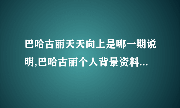 巴哈古丽天天向上是哪一期说明,巴哈古丽个人背景资料说明_飞外网