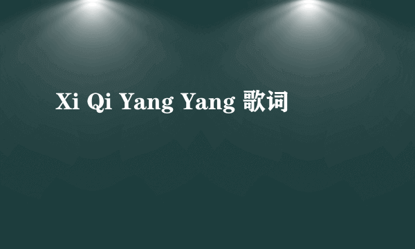 Xi Qi Yang Yang 歌词