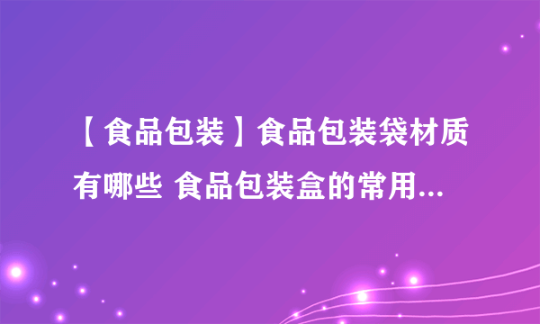 【食品包装】食品包装袋材质有哪些 食品包装盒的常用材质有哪些