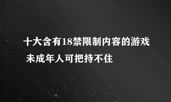 十大含有18禁限制内容的游戏 未成年人可把持不住