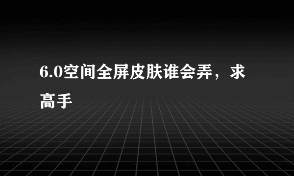 6.0空间全屏皮肤谁会弄，求高手