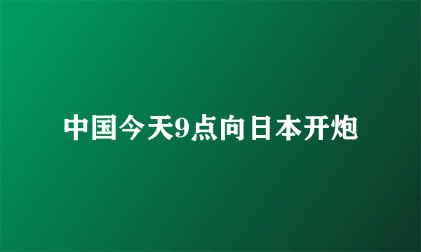 中国今天9点向日本开炮