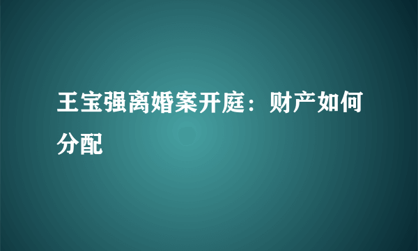 王宝强离婚案开庭：财产如何分配