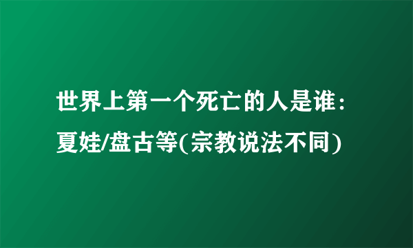 世界上第一个死亡的人是谁：夏娃/盘古等(宗教说法不同) 