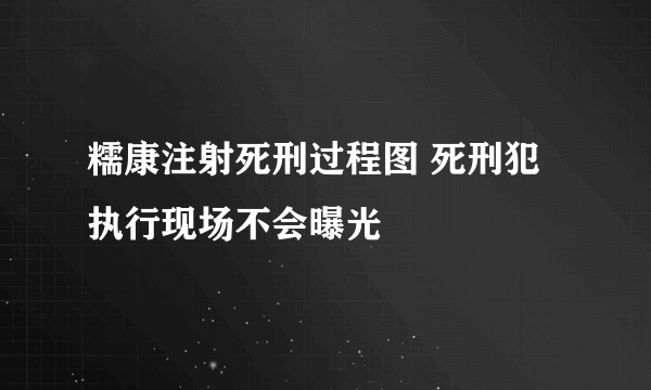 糯康注射死刑过程图 死刑犯执行现场不会曝光