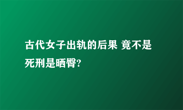 古代女子出轨的后果 竟不是死刑是晒臀?