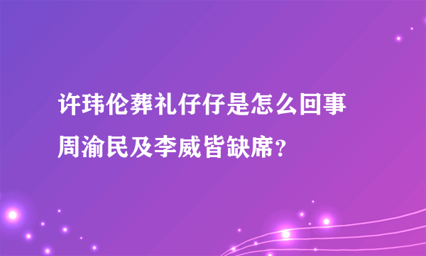 许玮伦葬礼仔仔是怎么回事 周渝民及李威皆缺席？