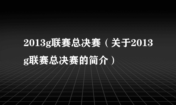 2013g联赛总决赛（关于2013g联赛总决赛的简介）