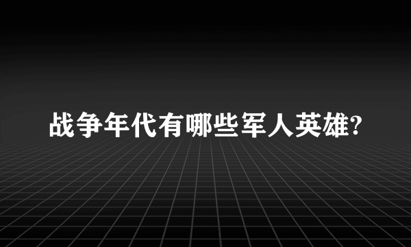 战争年代有哪些军人英雄?