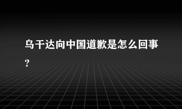 乌干达向中国道歉是怎么回事？