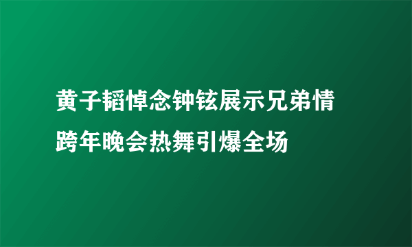 黄子韬悼念钟铉展示兄弟情  跨年晚会热舞引爆全场