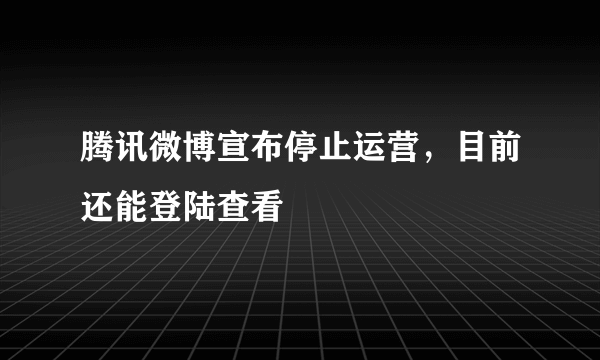 腾讯微博宣布停止运营，目前还能登陆查看