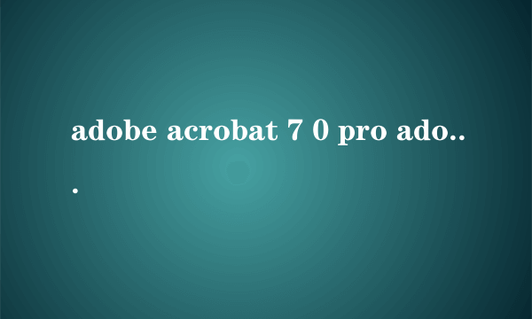 adobe acrobat 7 0 pro adobe acrobat 7 0 pro怎么样）