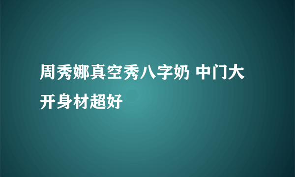 周秀娜真空秀八字奶 中门大开身材超好