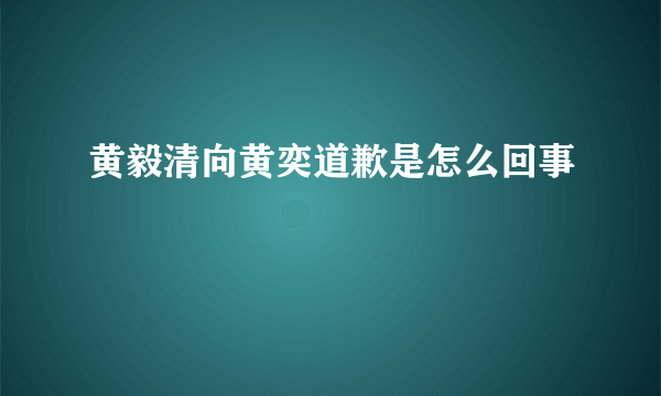 黄毅清向黄奕道歉是怎么回事