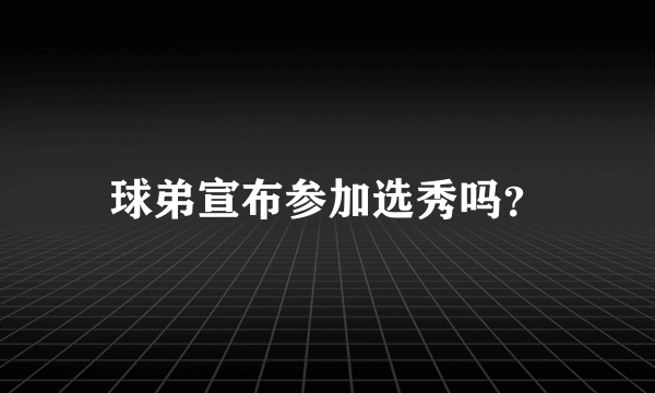 球弟宣布参加选秀吗？