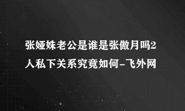 张娅姝老公是谁是张傲月吗2人私下关系究竟如何-飞外网