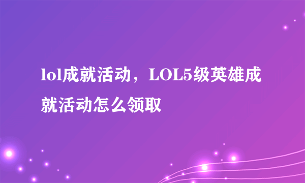 lol成就活动，LOL5级英雄成就活动怎么领取