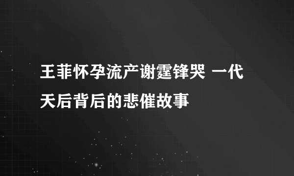 王菲怀孕流产谢霆锋哭 一代天后背后的悲催故事