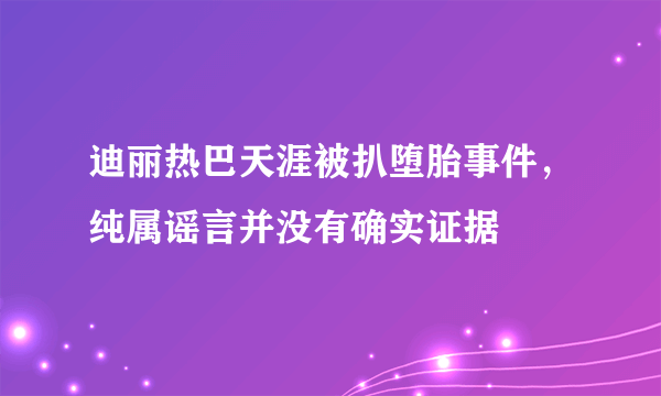 迪丽热巴天涯被扒堕胎事件，纯属谣言并没有确实证据