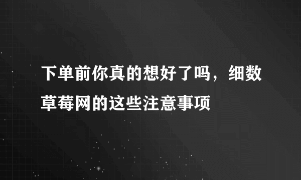 下单前你真的想好了吗，细数草莓网的这些注意事项