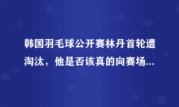 韩国羽毛球公开赛林丹首轮遭淘汰，他是否该真的向赛场告别了？