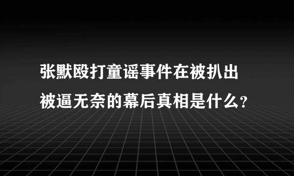 张默殴打童谣事件在被扒出  被逼无奈的幕后真相是什么？