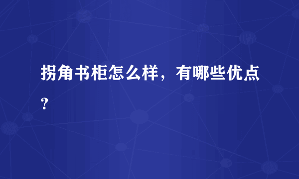 拐角书柜怎么样，有哪些优点？