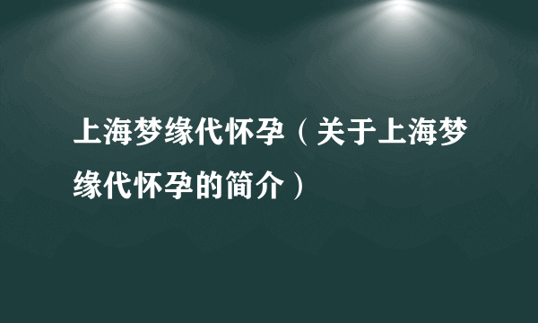 上海梦缘代怀孕（关于上海梦缘代怀孕的简介）