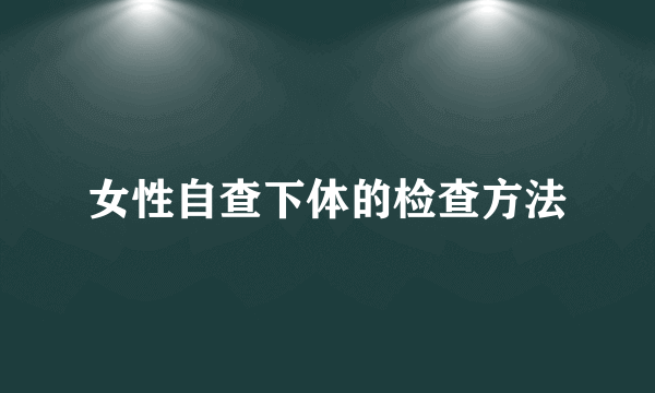 女性自查下体的检查方法