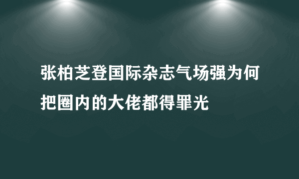 张柏芝登国际杂志气场强为何把圈内的大佬都得罪光