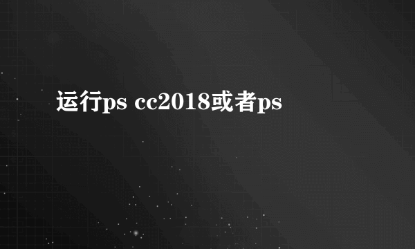 运行ps cc2018或者ps