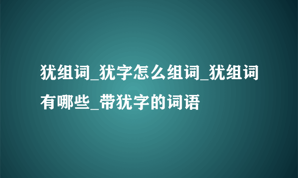 犹组词_犹字怎么组词_犹组词有哪些_带犹字的词语