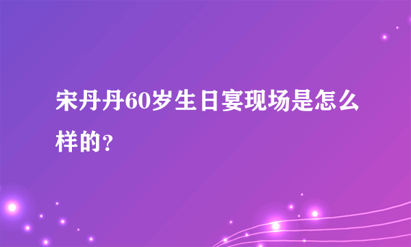 宋丹丹60岁生日宴现场是怎么样的？