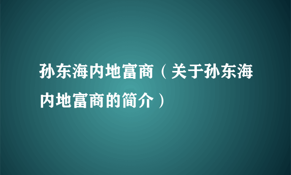 孙东海内地富商（关于孙东海内地富商的简介）