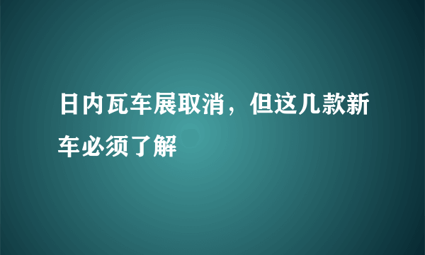 日内瓦车展取消，但这几款新车必须了解