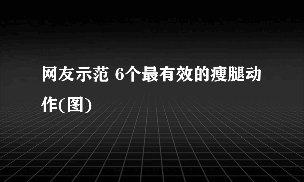 网友示范 6个最有效的瘦腿动作(图)